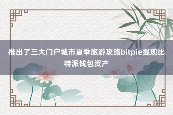 推出了三大门户城市夏季旅游攻略bitpie提现比特派钱包资产