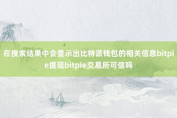 在搜索结果中会显示出比特派钱包的相关信息bitpie提现bitpie交易所可信吗