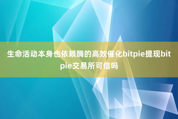 生命活动本身也依赖酶的高效催化bitpie提现bitpie交易所可信吗