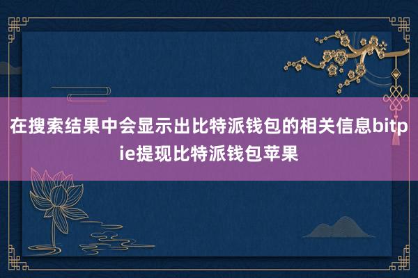 在搜索结果中会显示出比特派钱包的相关信息bitpie提现比特派钱包苹果