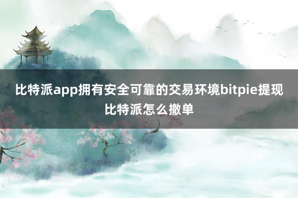 比特派app拥有安全可靠的交易环境bitpie提现比特派怎么撤单