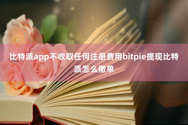 比特派app不收取任何注册费用bitpie提现比特派怎么撤单