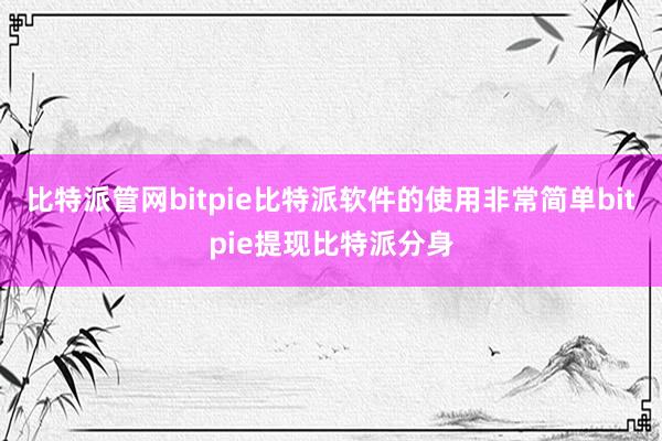 比特派管网bitpie比特派软件的使用非常简单bitpie提现比特派分身