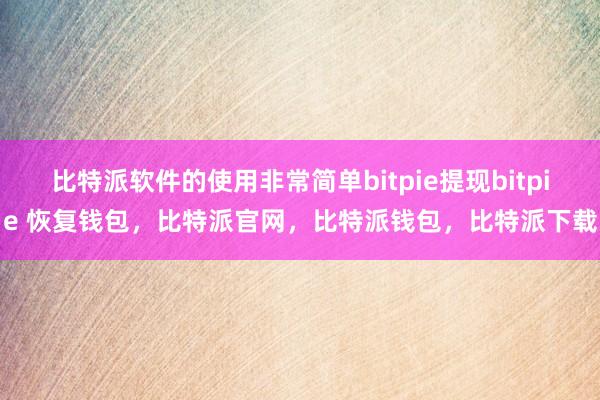 比特派软件的使用非常简单bitpie提现bitpie 恢复钱包，比特派官网，比特派钱包，比特派下载