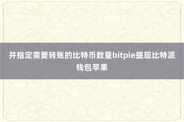 并指定需要转账的比特币数量bitpie提现比特派钱包苹果