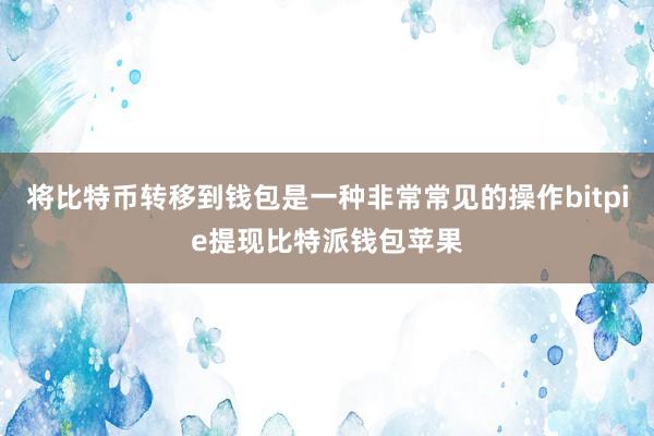 将比特币转移到钱包是一种非常常见的操作bitpie提现比特派钱包苹果