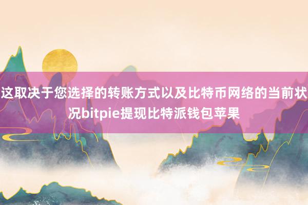 这取决于您选择的转账方式以及比特币网络的当前状况bitpie提现比特派钱包苹果