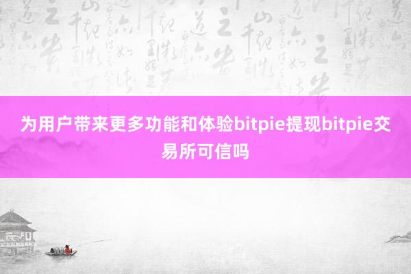 为用户带来更多功能和体验bitpie提现bitpie交易所可信吗