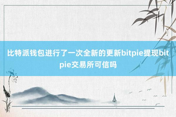 比特派钱包进行了一次全新的更新bitpie提现bitpie交易所可信吗