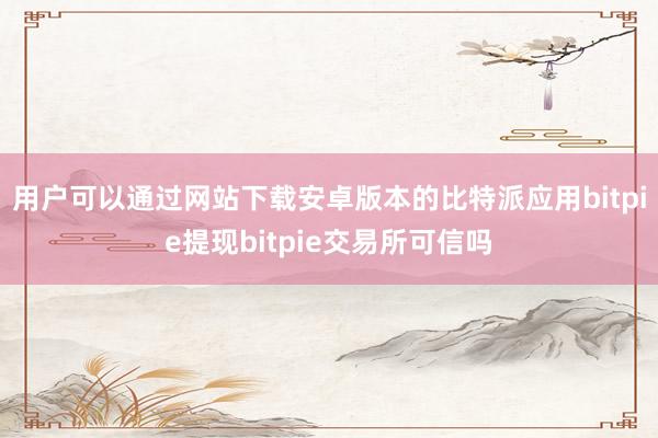 用户可以通过网站下载安卓版本的比特派应用bitpie提现bitpie交易所可信吗