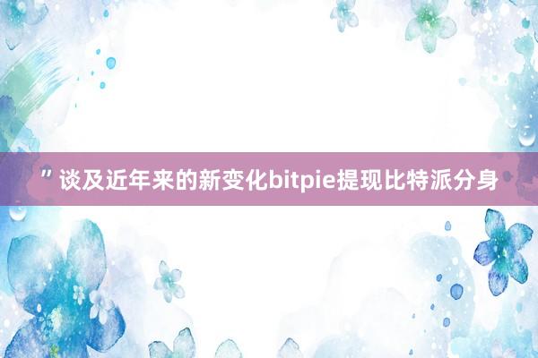 ”谈及近年来的新变化bitpie提现比特派分身