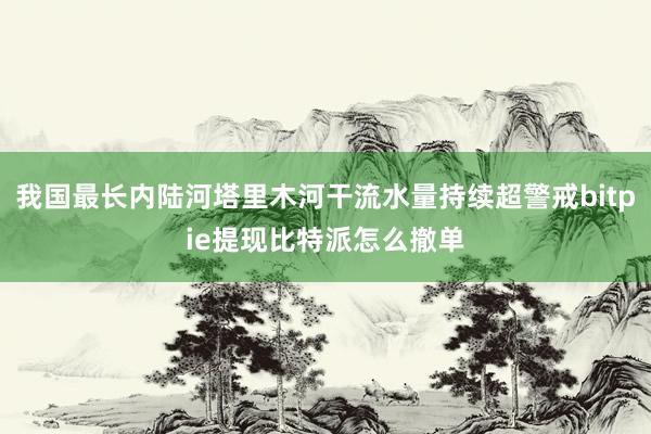 我国最长内陆河塔里木河干流水量持续超警戒bitpie提现比特派怎么撤单