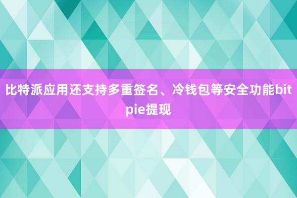 比特派应用还支持多重签名、冷钱包等安全功能bitpie提现