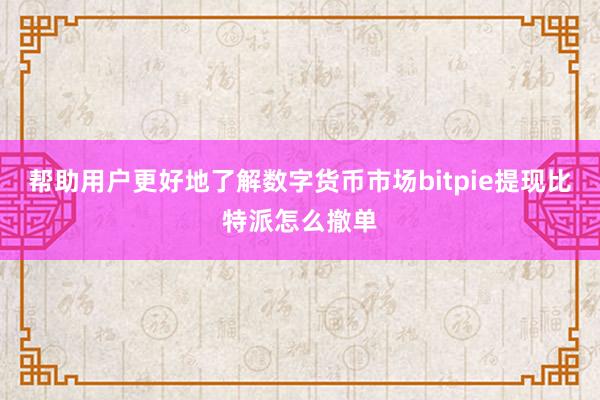 帮助用户更好地了解数字货币市场bitpie提现比特派怎么撤单