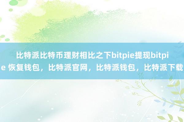 比特派比特币理财相比之下bitpie提现bitpie 恢复钱包，比特派官网，比特派钱包，比特派下载