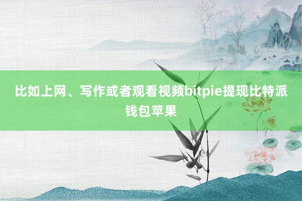 比如上网、写作或者观看视频bitpie提现比特派钱包苹果