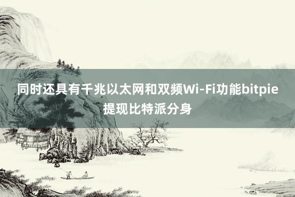 同时还具有千兆以太网和双频Wi-Fi功能bitpie提现比特派分身