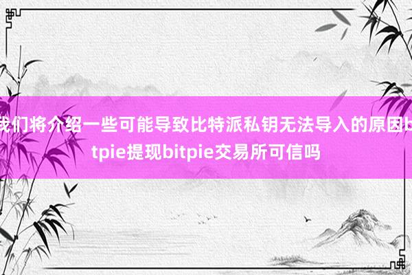 我们将介绍一些可能导致比特派私钥无法导入的原因bitpie提现bitpie交易所可信吗