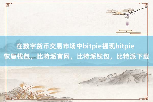 在数字货币交易市场中bitpie提现bitpie 恢复钱包，比特派官网，比特派钱包，比特派下载