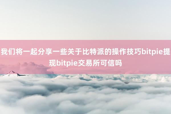 我们将一起分享一些关于比特派的操作技巧bitpie提现bitpie交易所可信吗