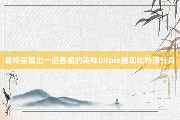 最终呈现出一道香脆的美味bitpie提现比特派分身