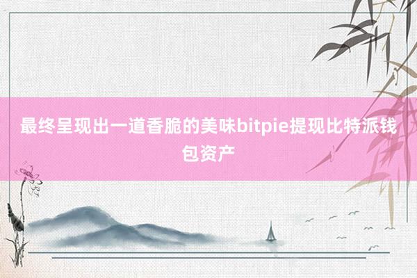 最终呈现出一道香脆的美味bitpie提现比特派钱包资产