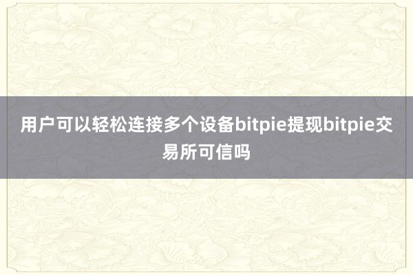 用户可以轻松连接多个设备bitpie提现bitpie交易所可信吗