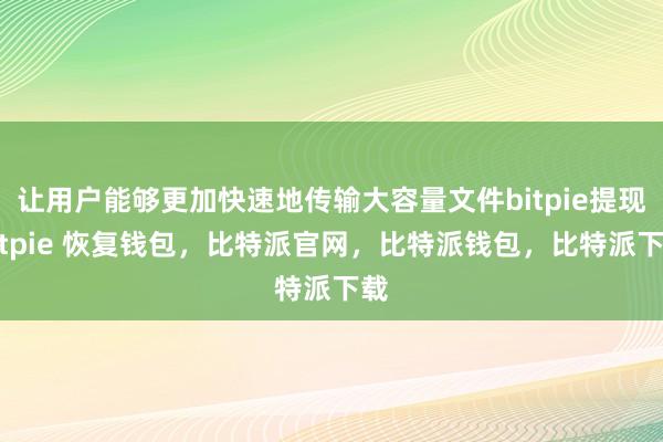 让用户能够更加快速地传输大容量文件bitpie提现bitpie 恢复钱包，比特派官网，比特派钱包，比特派下载