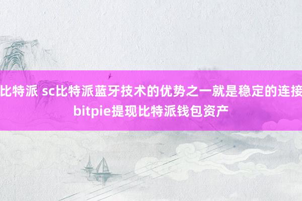 比特派 sc比特派蓝牙技术的优势之一就是稳定的连接bitpie提现比特派钱包资产