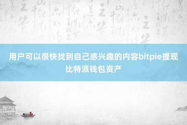 用户可以很快找到自己感兴趣的内容bitpie提现比特派钱包资产