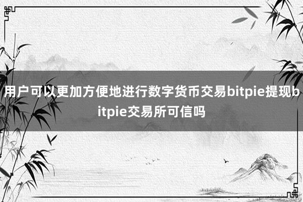 用户可以更加方便地进行数字货币交易bitpie提现bitpie交易所可信吗