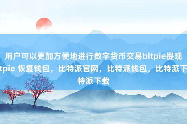 用户可以更加方便地进行数字货币交易bitpie提现bitpie 恢复钱包，比特派官网，比特派钱包，比特派下载