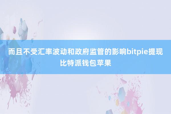 而且不受汇率波动和政府监管的影响bitpie提现比特派钱包苹果