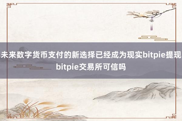 未来数字货币支付的新选择已经成为现实bitpie提现bitpie交易所可信吗