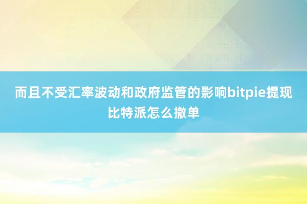 而且不受汇率波动和政府监管的影响bitpie提现比特派怎么撤单