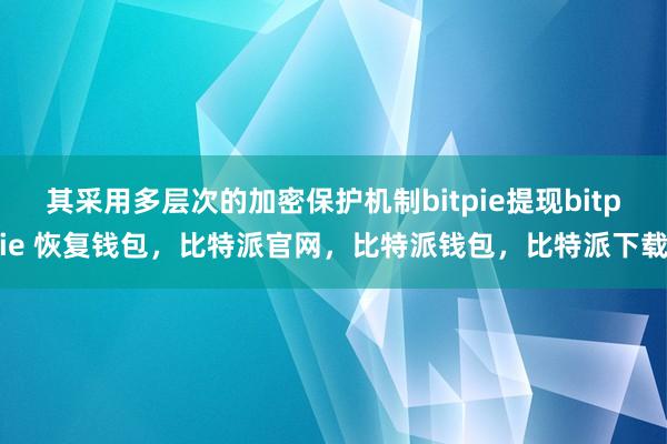 其采用多层次的加密保护机制bitpie提现bitpie 恢复钱包，比特派官网，比特派钱包，比特派下载