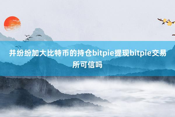 并纷纷加大比特币的持仓bitpie提现bitpie交易所可信吗