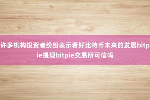 许多机构投资者纷纷表示看好比特币未来的发展bitpie提现bitpie交易所可信吗