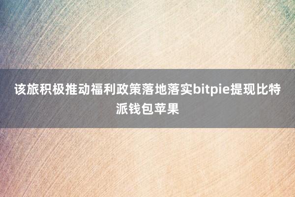 该旅积极推动福利政策落地落实bitpie提现比特派钱包苹果