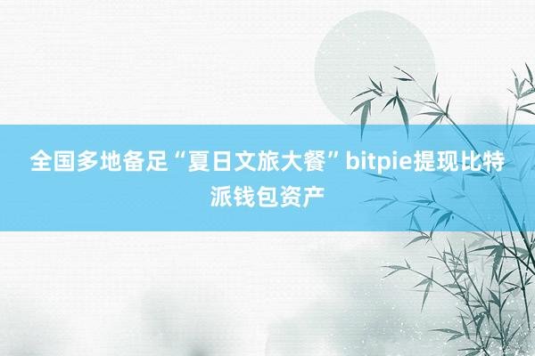 全国多地备足“夏日文旅大餐”bitpie提现比特派钱包资产