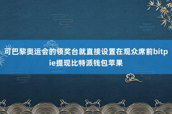 可巴黎奥运会的领奖台就直接设置在观众席前bitpie提现比特派钱包苹果