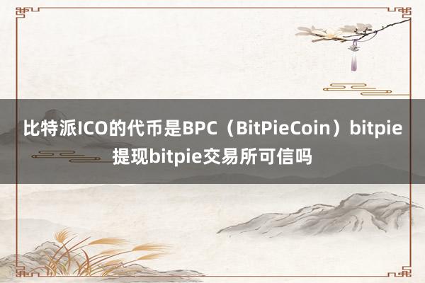 比特派ICO的代币是BPC（BitPieCoin）bitpie提现bitpie交易所可信吗