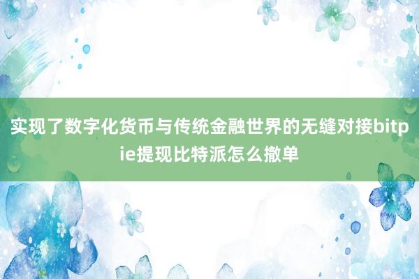 实现了数字化货币与传统金融世界的无缝对接bitpie提现比特派怎么撤单