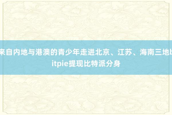 来自内地与港澳的青少年走进北京、江苏、海南三地bitpie提现比特派分身