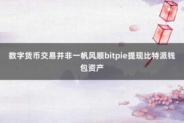 数字货币交易并非一帆风顺bitpie提现比特派钱包资产