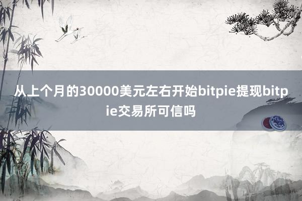 从上个月的30000美元左右开始bitpie提现bitpie交易所可信吗