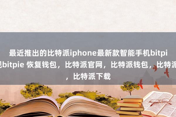 最近推出的比特派iphone最新款智能手机bitpie提现bitpie 恢复钱包，比特派官网，比特派钱包，比特派下载