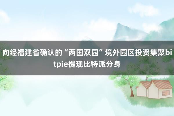 向经福建省确认的“两国双园”境外园区投资集聚bitpie提现比特派分身