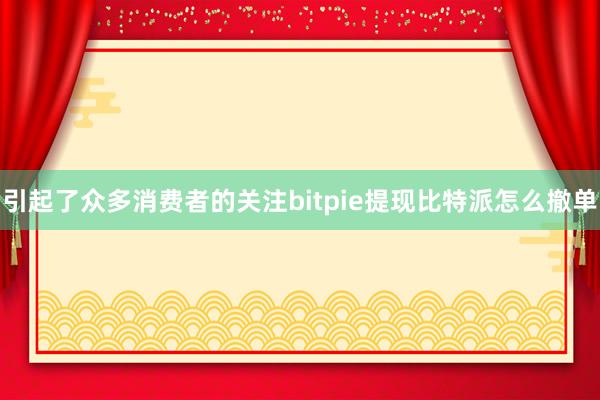 引起了众多消费者的关注bitpie提现比特派怎么撤单