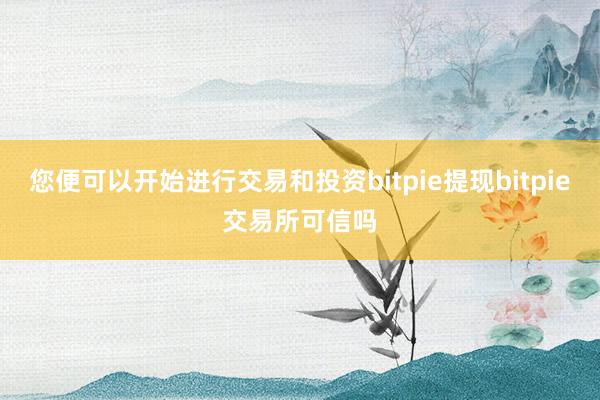 您便可以开始进行交易和投资bitpie提现bitpie交易所可信吗